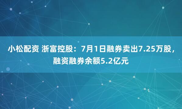 小松配资 浙富控股：7月1日融券卖出7.25万股，融资融券余额5.2亿元