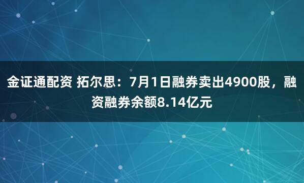 金证通配资 拓尔思：7月1日融券卖出4900股，融资融券余额8.14亿元
