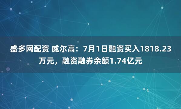 盛多网配资 威尔高：7月1日融资买入1818.23万元，融资融券余额1.74亿元