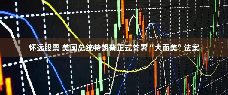 怀远股票 美国总统特朗普正式签署“大而美”法案
