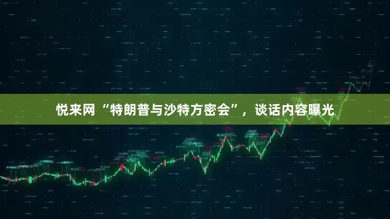悦来网 “特朗普与沙特方密会”，谈话内容曝光