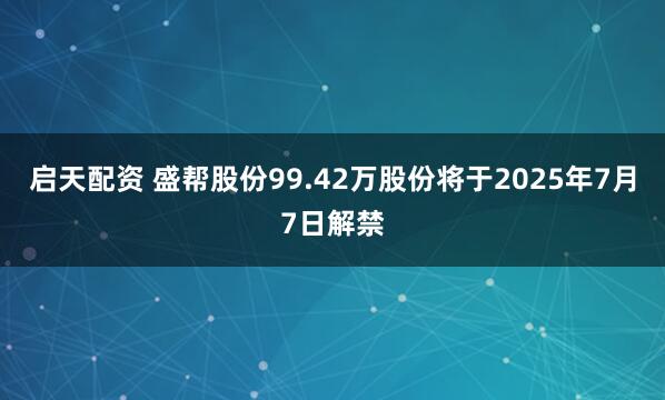 启天配资 盛帮股份99.42万股份将于2025年7月7日解禁