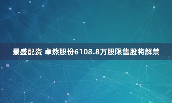 景盛配资 卓然股份6108.8万股限售股将解禁