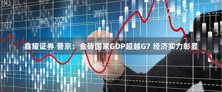 鑫耀证券 普京：金砖国家GDP超越G7 经济实力彰显