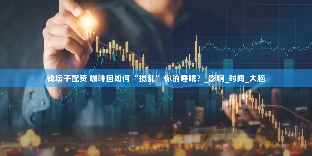 钱坛子配资 咖啡因如何 “搅乱” 你的睡眠？_影响_时间_大脑
