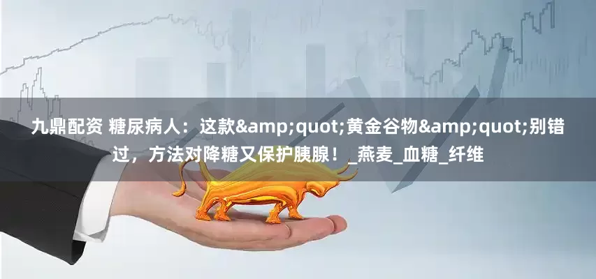 九鼎配资 糖尿病人：这款&quot;黄金谷物&quot;别错过，方法对降糖又保护胰腺！_燕麦_血糖_纤维