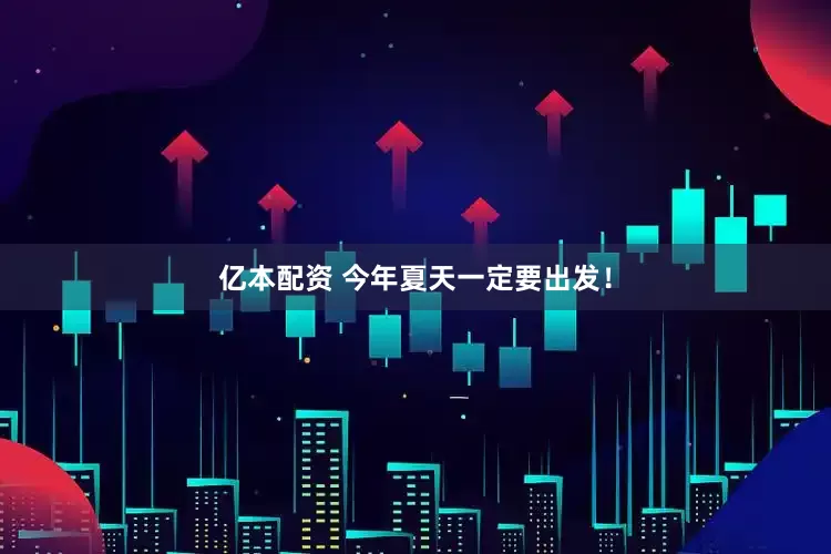 亿本配资 今年夏天一定要出发！