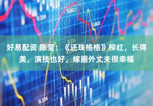 好易配资 陈莹：《还珠格格》柳红，长得美，演技也好，嫁圈外丈夫很幸福