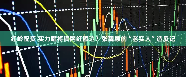 红岭配资 实力唱将搞网红擦边？张靓颖的“老实人”造反记