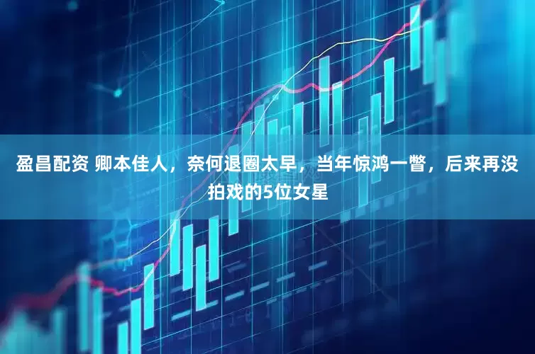 盈昌配资 卿本佳人，奈何退圈太早，当年惊鸿一瞥，后来再没拍戏的5位女星