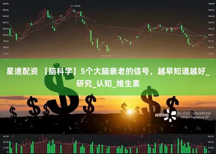 星速配资 【脑科学】5个大脑衰老的信号，越早知道越好_研究_认知_维生素