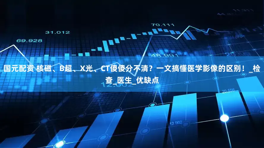 国元配资 核磁、B超、X光、CT傻傻分不清？一文搞懂医学影像的区别！_检查_医生_优缺点