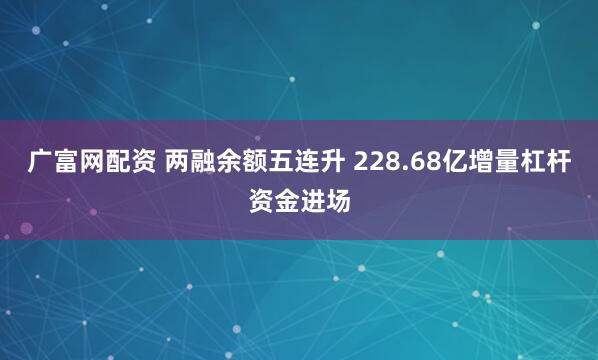 广富网配资 两融余额五连升 228.68亿增量杠杆资金进场