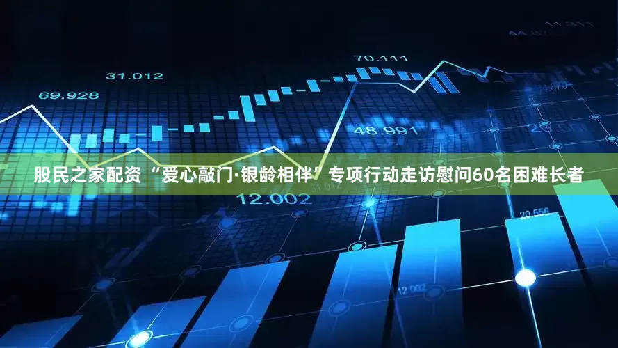 股民之家配资 “爱心敲门·银龄相伴”专项行动走访慰问60名困难长者