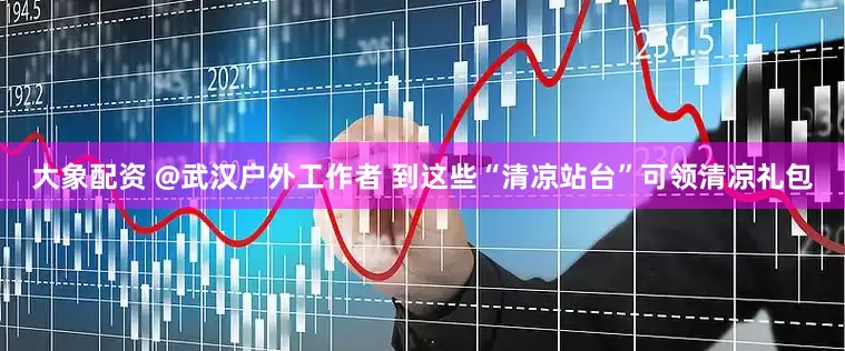 大象配资 @武汉户外工作者 到这些“清凉站台”可领清凉礼包
