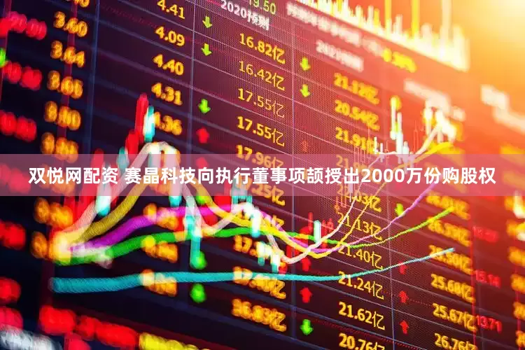 双悦网配资 赛晶科技向执行董事项颉授出2000万份购股权