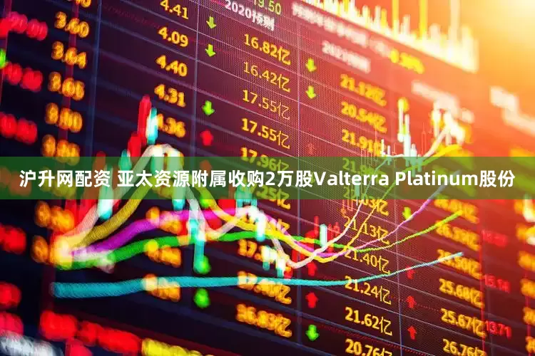 沪升网配资 亚太资源附属收购2万股Valterra Platinum股份