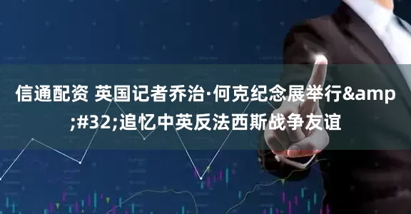 信通配资 英国记者乔治·何克纪念展举行&#32;追忆中英反法西斯战争友谊