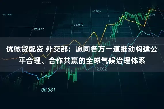 优微贷配资 外交部：愿同各方一道推动构建公平合理、合作共赢的全球气候治理体系