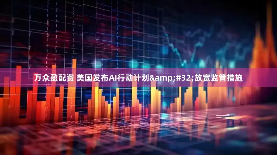 万众盈配资 美国发布AI行动计划&#32;放宽监管措施