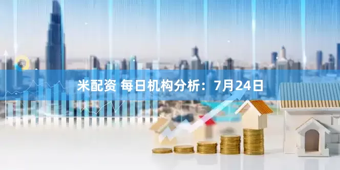 米配资 每日机构分析：7月24日