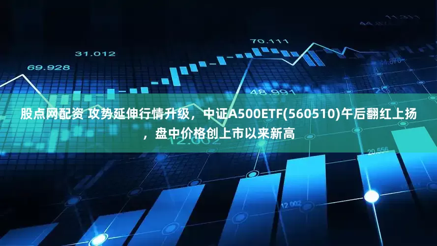 股点网配资 攻势延伸行情升级，中证A500ETF(560510)午后翻红上扬，盘中价格创上市以来新高