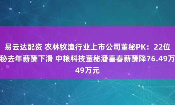 易云达配资 农林牧渔行业上市公司董秘PK：22位董秘去年薪酬下滑 中粮科技董秘潘喜春薪酬降76.49万元