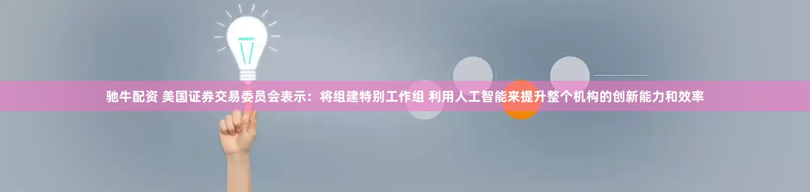 驰牛配资 美国证券交易委员会表示：将组建特别工作组 利用人工智能来提升整个机构的创新能力和效率