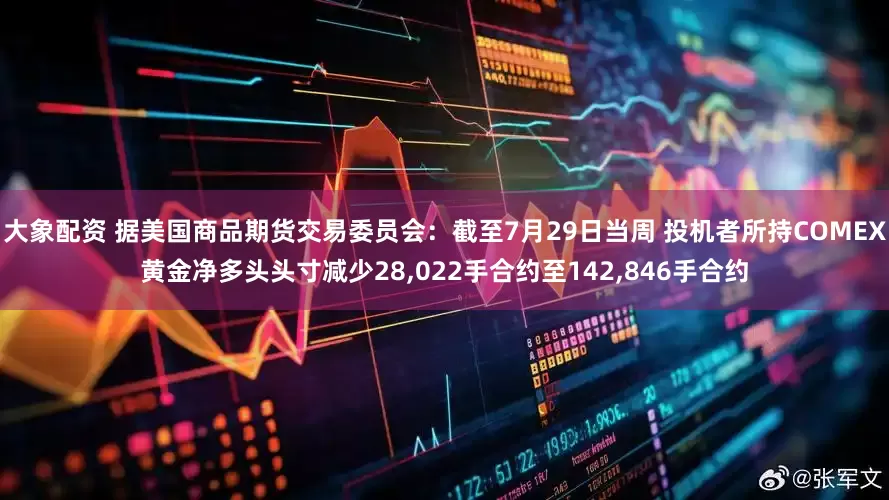 大象配资 据美国商品期货交易委员会：截至7月29日当周 投机者所持COMEX黄金净多头头寸减少28,022手合约至142,846手合约