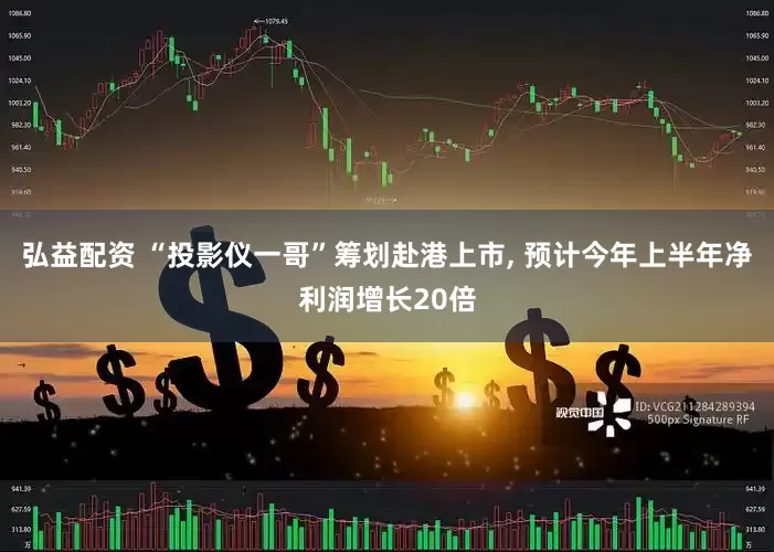 弘益配资 “投影仪一哥”筹划赴港上市, 预计今年上半年净利润增长20倍