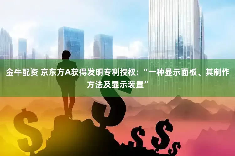金牛配资 京东方A获得发明专利授权: “一种显示面板、其制作方法及显示装置”