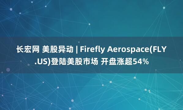 长宏网 美股异动 | Firefly Aerospace(FLY.US)登陆美股市场 开盘涨超54%