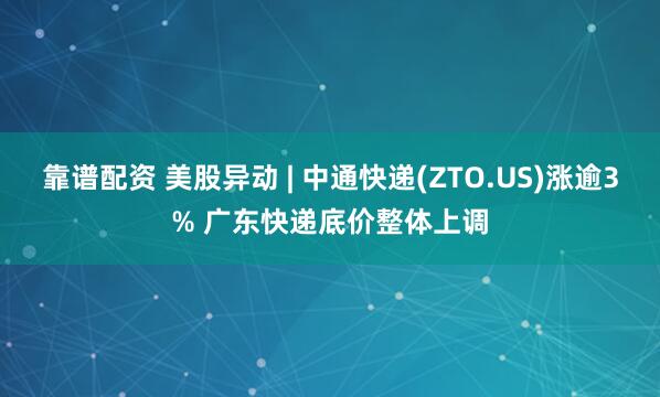 靠谱配资 美股异动 | 中通快递(ZTO.US)涨逾3% 广东快递底价整体上调