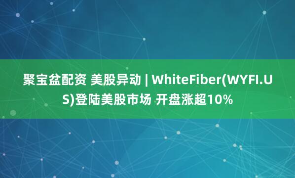 聚宝盆配资 美股异动 | WhiteFiber(WYFI.US)登陆美股市场 开盘涨超10%