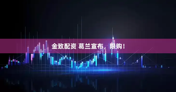 金致配资 葛兰宣布，限购！