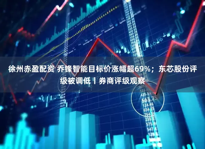 徐州赤盈配资 乔锋智能目标价涨幅超69%；东芯股份评级被调低丨券商评级观察