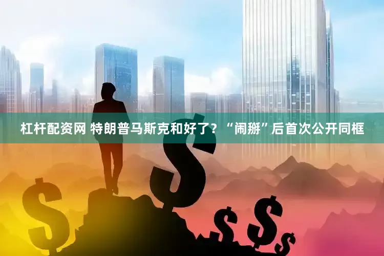杠杆配资网 特朗普马斯克和好了？“闹掰”后首次公开同框