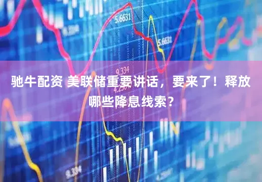 驰牛配资 美联储重要讲话，要来了！释放哪些降息线索？