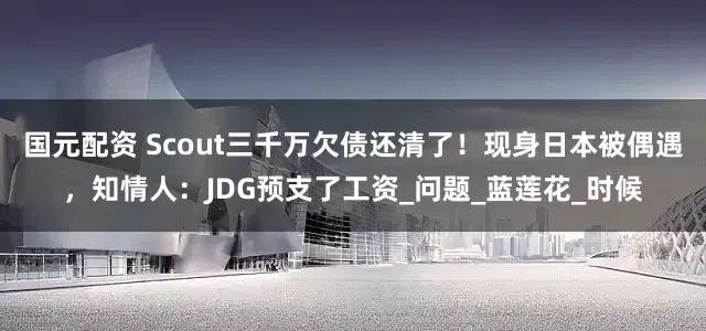 国元配资 Scout三千万欠债还清了！现身日本被偶遇，知情人：JDG预支了工资_问题_蓝莲花_时候