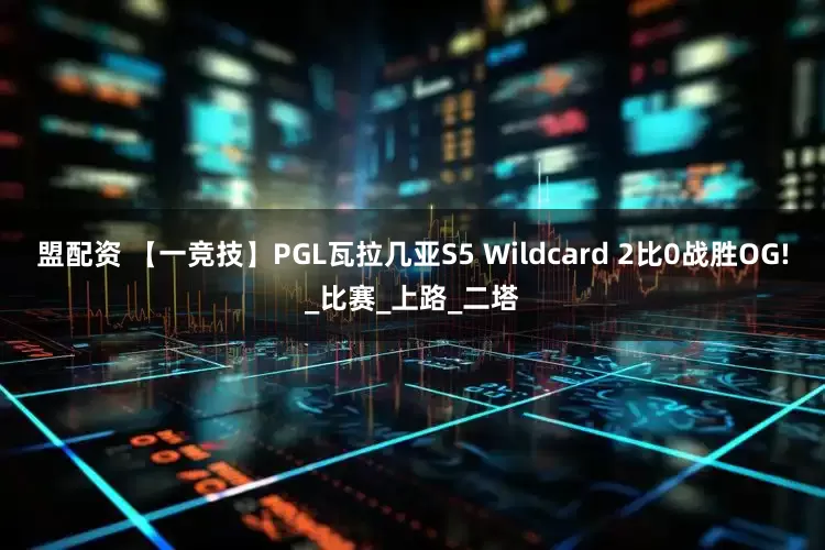 盟配资 【一竞技】PGL瓦拉几亚S5 Wildcard 2比0战胜OG!_比赛_上路_二塔