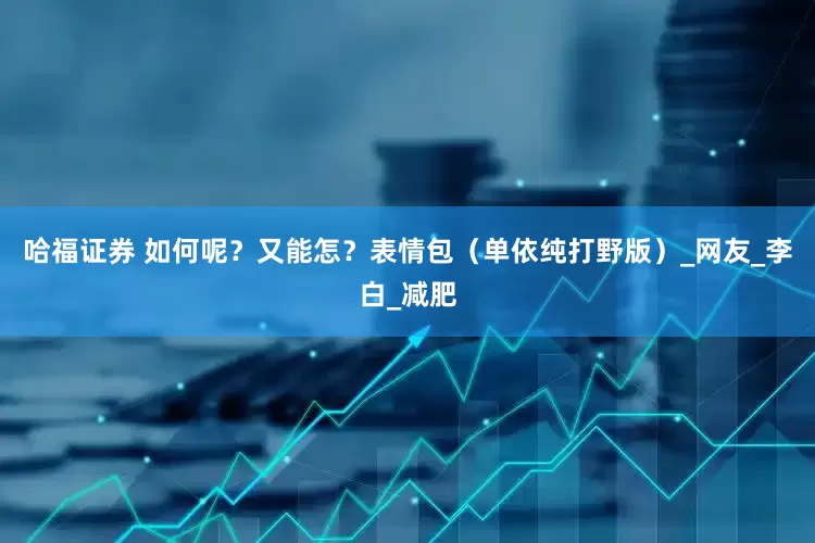 哈福证券 如何呢？又能怎？表情包（单依纯打野版）_网友_李白_减肥