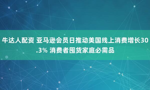 牛达人配资 亚马逊会员日推动美国线上消费增长30.3% 消费者囤货家庭必需品