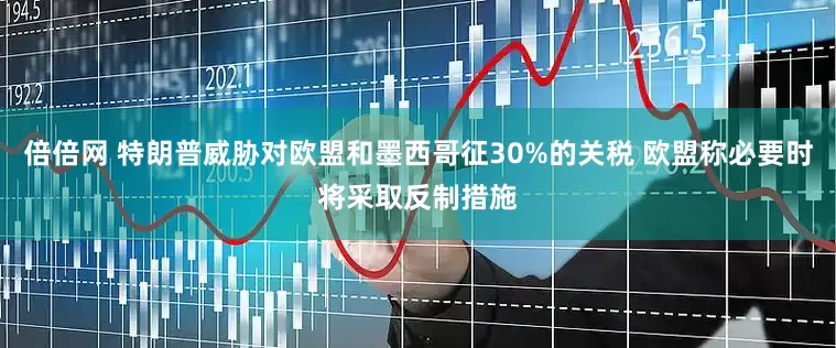 倍倍网 特朗普威胁对欧盟和墨西哥征30%的关税 欧盟称必要时将采取反制措施
