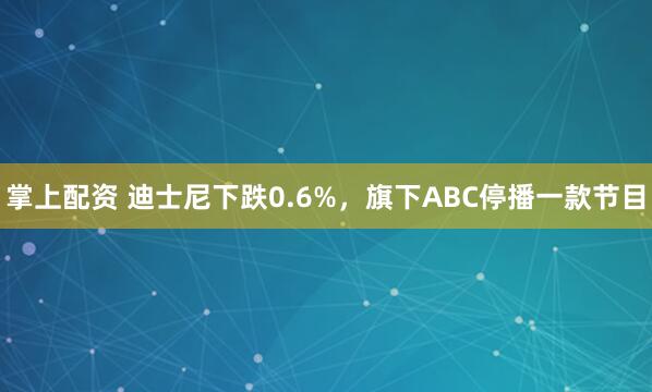 掌上配资 迪士尼下跌0.6%，旗下ABC停播一款节目