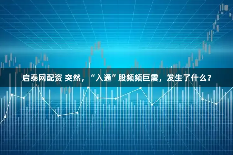 启泰网配资 突然，“入通”股频频巨震，发生了什么？