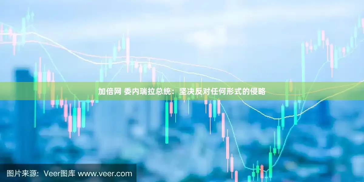 加倍网 委内瑞拉总统：坚决反对任何形式的侵略