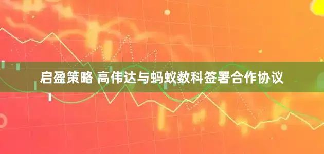 启盈策略 高伟达与蚂蚁数科签署合作协议