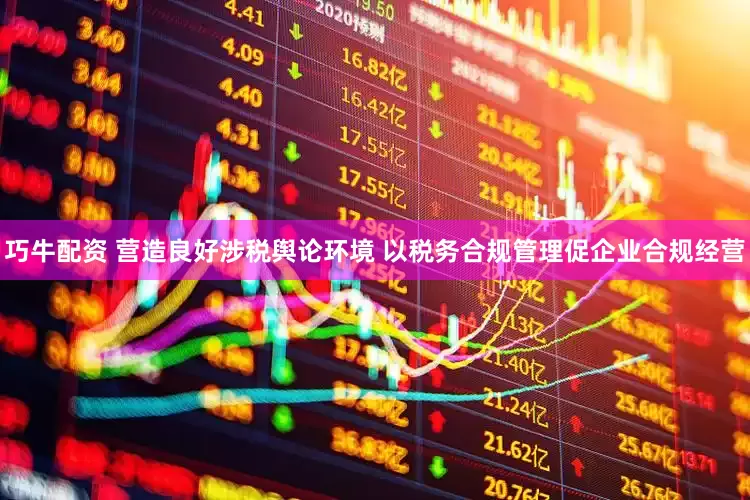巧牛配资 营造良好涉税舆论环境 以税务合规管理促企业合规经营