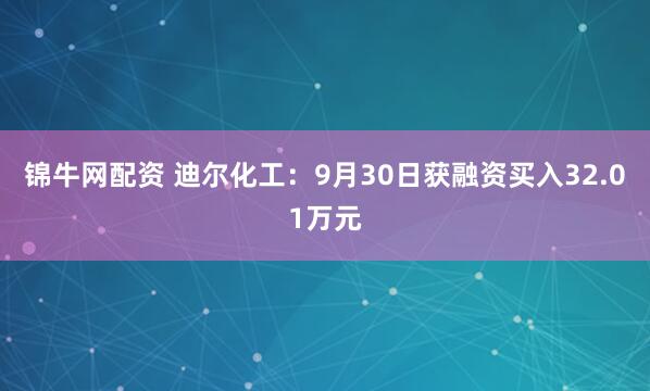 锦牛网配资 迪尔化工：9月30日获融资买入32.01万元