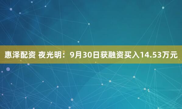 惠泽配资 夜光明：9月30日获融资买入14.53万元